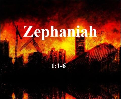 Zephaniah 1:1-6  — Introduction – Judgment is Coming for Judah . . . for the World
