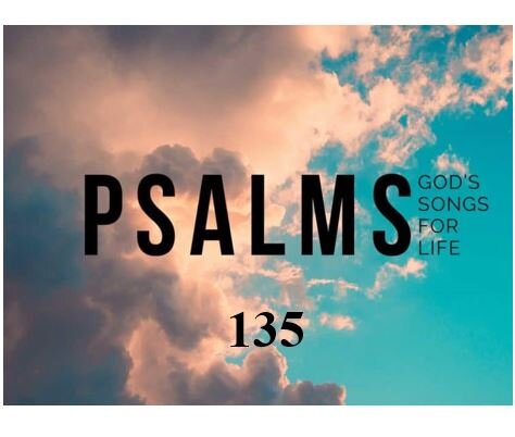 Psalm 135  — Great Is the Lord and Greatly to Be Praised